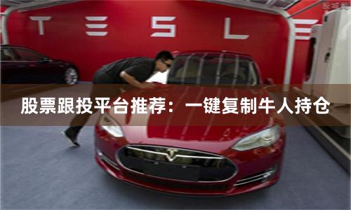股票跟投平台推荐：一键复制牛人持仓