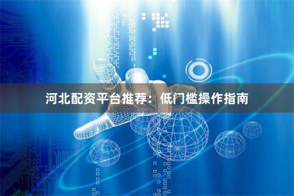 河北配资平台推荐：低门槛操作指南