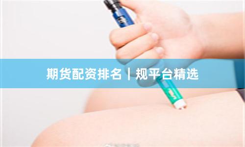 期货配资排名｜规平台精选