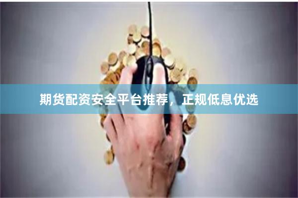 期货配资安全平台推荐，正规低息优选