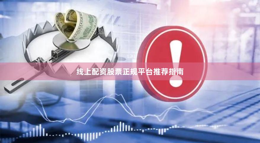 线上配资股票正规平台推荐指南