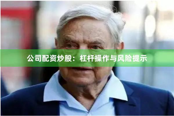公司配资炒股：杠杆操作与风险提示