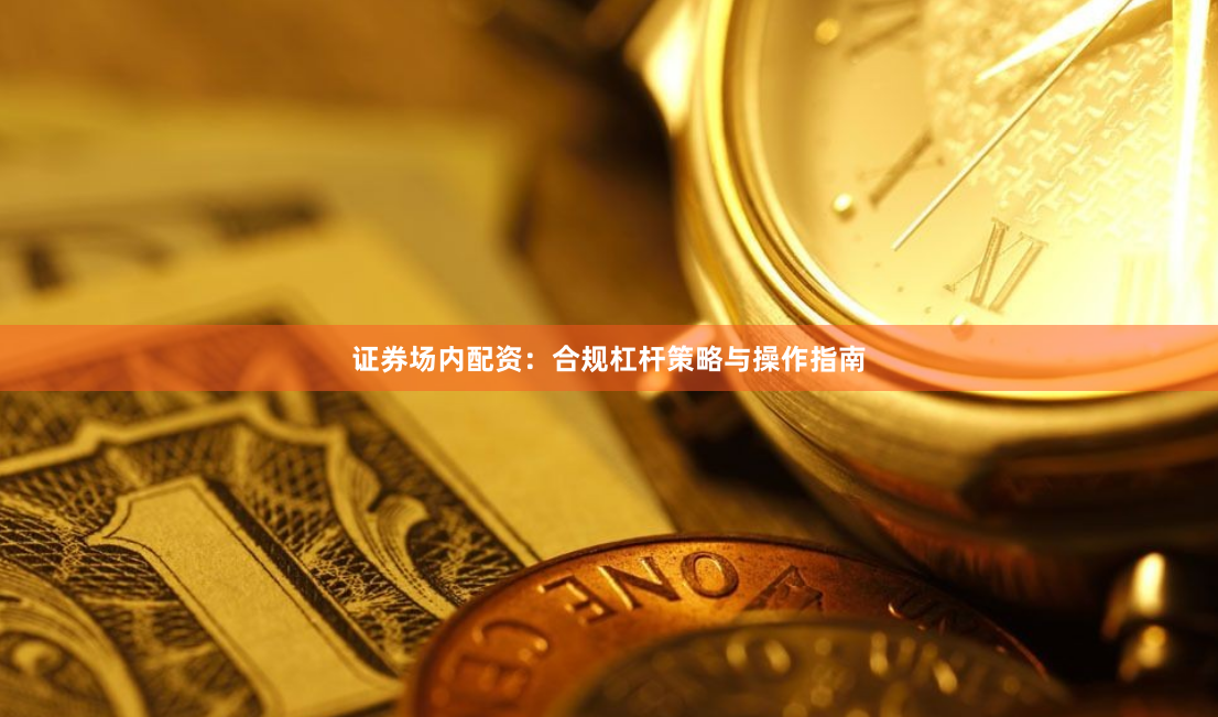证券场内配资：合规杠杆策略与操作指南