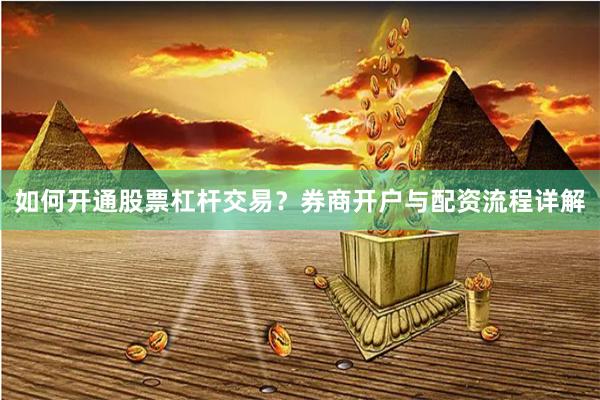 如何开通股票杠杆交易？券商开户与配资流程详解