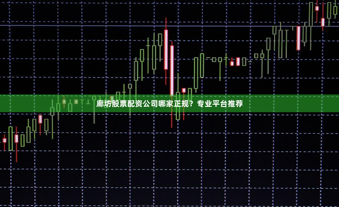 廊坊股票配资公司哪家正规？专业平台推荐