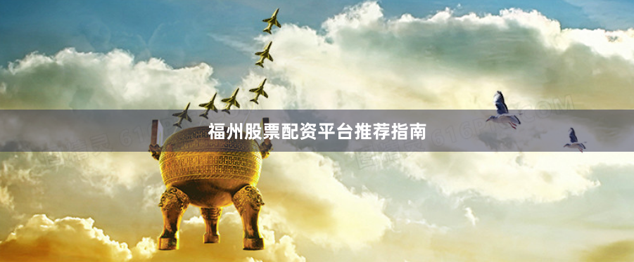 福州股票配资平台推荐指南