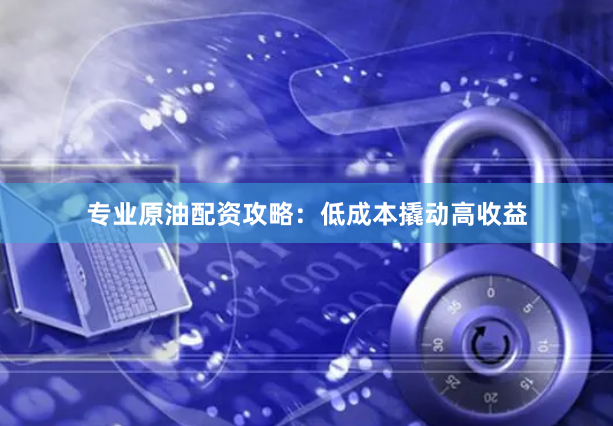 专业原油配资攻略：低成本撬动高收益