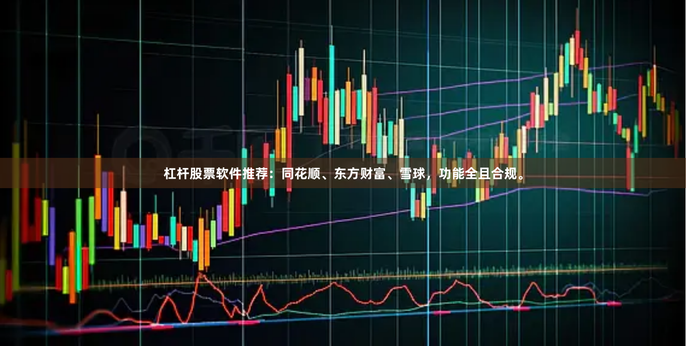 杠杆股票软件推荐：同花顺、东方财富、雪球，功能全且合规。