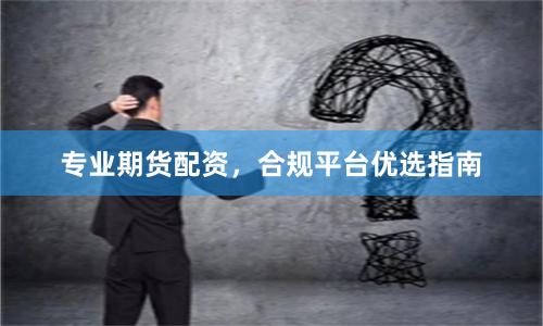 专业期货配资，合规平台优选指南