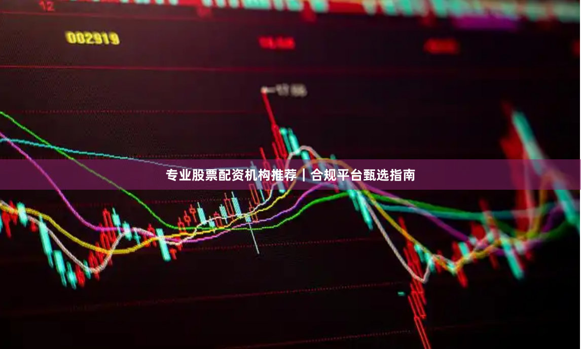 专业股票配资机构推荐｜合规平台甄选指南