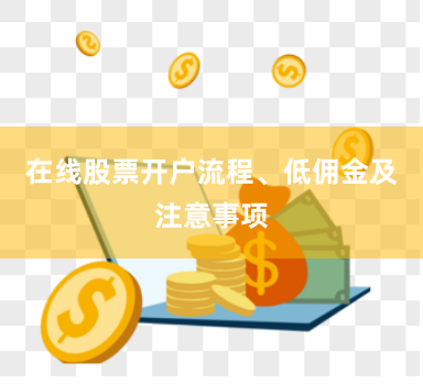 在线股票开户流程、低佣金及注意事项
