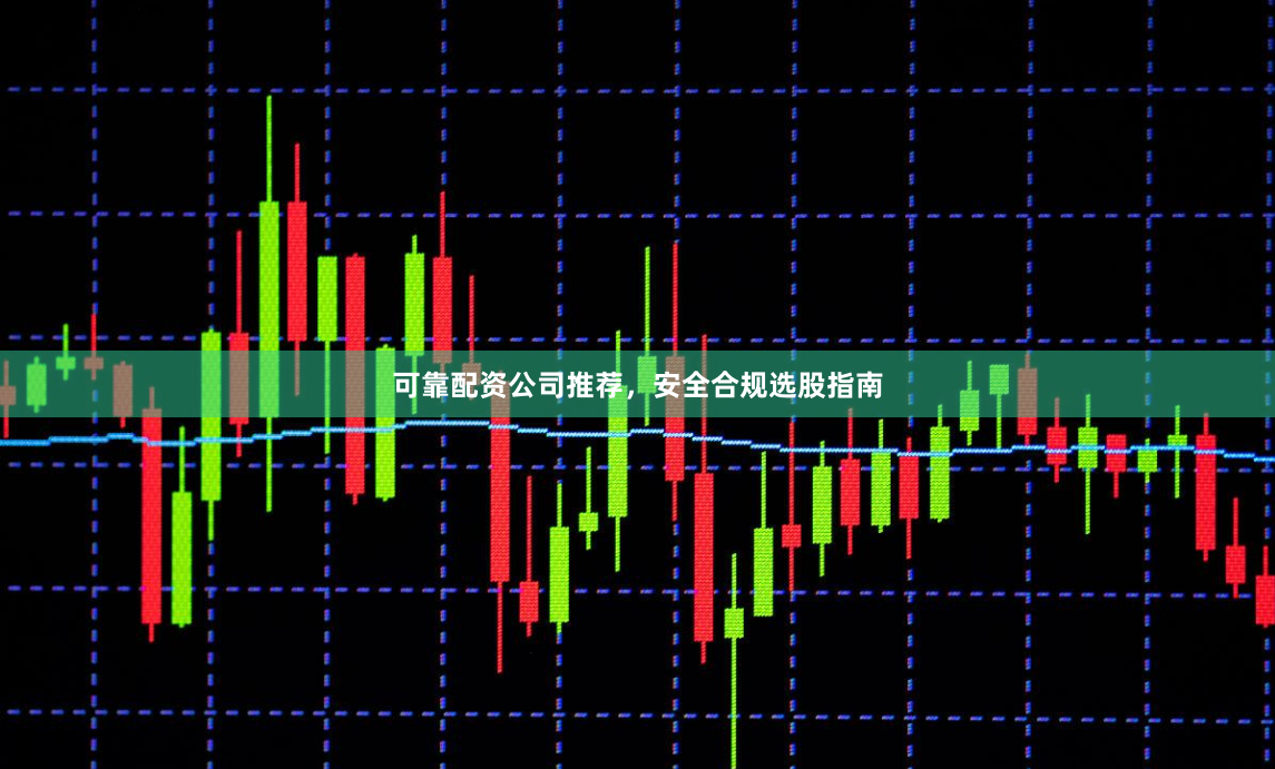 可靠配资公司推荐，安全合规选股指南