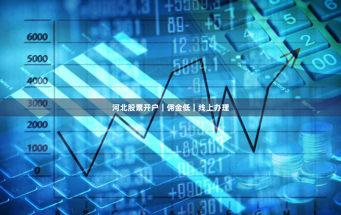 河北股票开户｜佣金低｜线上办理
