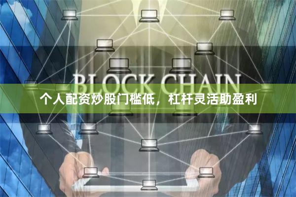 个人配资炒股门槛低，杠杆灵活助盈利