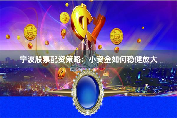 宁波股票配资策略：小资金如何稳健放大